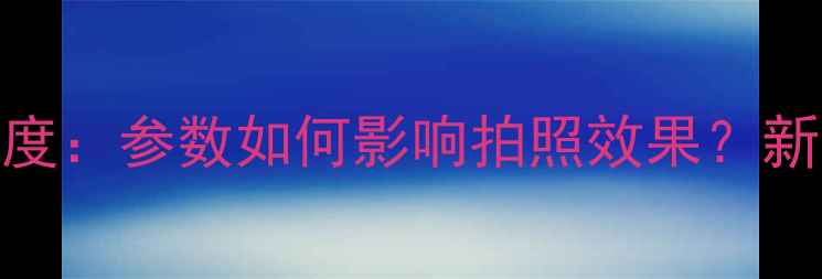 图片 ✨相机角分辨率深度：参数如何影响拍照效果？新手必看选购指南📸