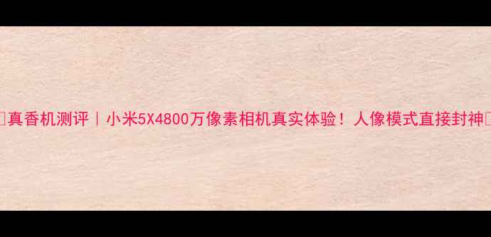 图片 ✨真香机测评｜小米5X4800万像素相机真实体验！人像模式直接封神📸