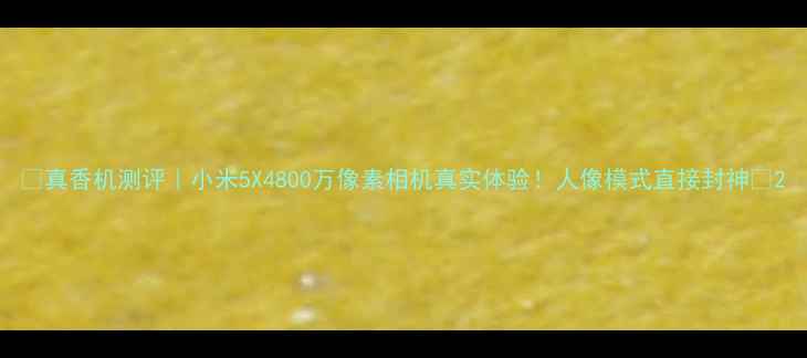 图片 ✨真香机测评｜小米5X4800万像素相机真实体验！人像模式直接封神📸2