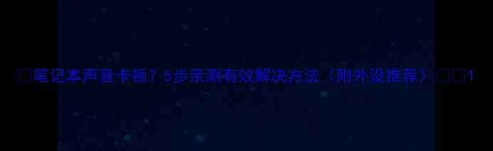 图片 ✨笔记本声音卡顿？5步亲测有效解决方法（附外设推荐）⚡️1