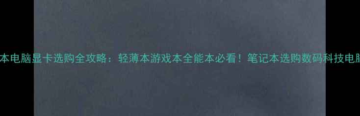 图片 ✨笔记本电脑显卡选购全攻略：轻薄本游戏本全能本必看！笔记本选购数码科技电脑配置2