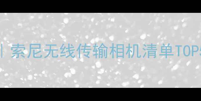 图片 ✨索尼WiFi相机推荐｜索尼无线传输相机清单TOP5，新手友好高性价比