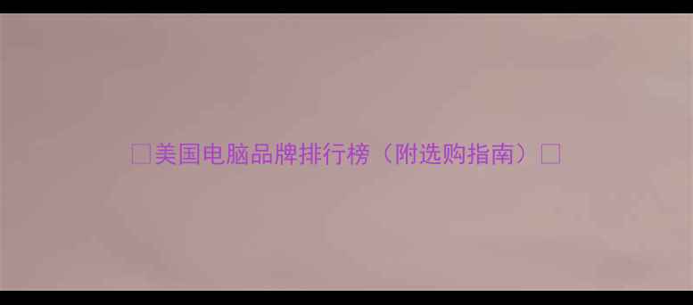 图片 ✨美国电脑品牌排行榜（附选购指南）✨