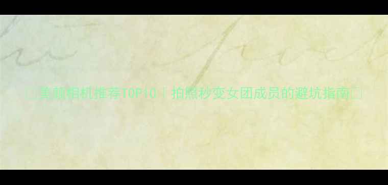 图片 ✨美颜相机推荐TOP10｜拍照秒变女团成员的避坑指南📸
