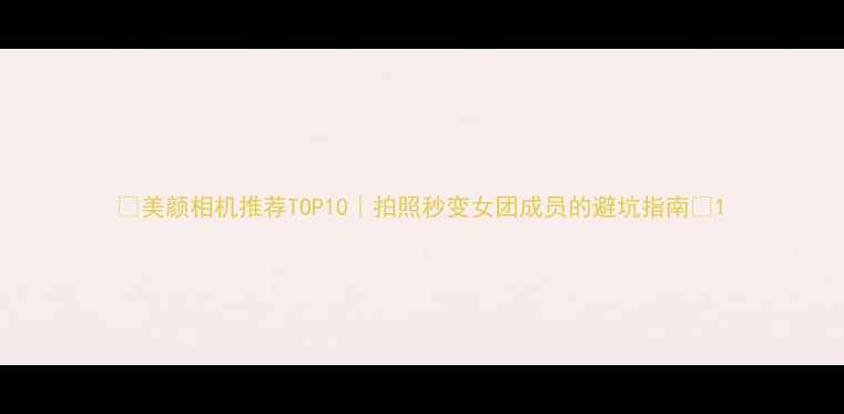 图片 ✨美颜相机推荐TOP10｜拍照秒变女团成员的避坑指南📸1