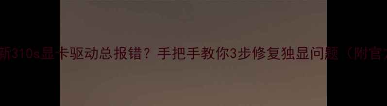 图片 ✨联想小新310s显卡驱动总报错？手把手教你3步修复独显问题（附官方下载）1