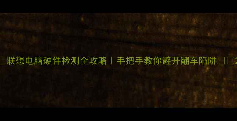 图片 ✨联想电脑硬件检测全攻略｜手把手教你避开翻车陷阱🔧💻2