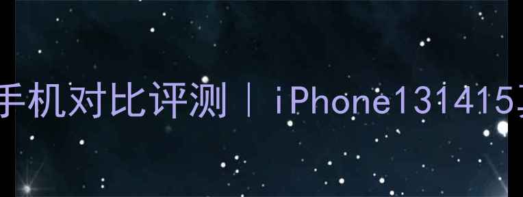 图片 ✨苹果最新三代手机对比评测｜iPhone131415真实体验报告🔥2