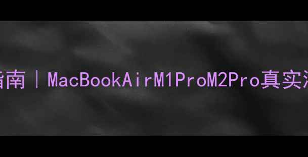 图片 ✨苹果电脑选购指南｜MacBookAirM1ProM2Pro真实测评+避坑攻略💻2