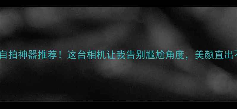 图片 ✨超全自拍神器推荐！这台相机让我告别尴尬角度，美颜直出不P图✨