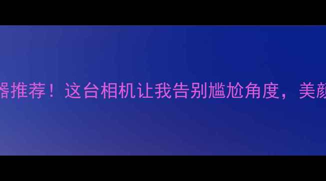 图片 ✨超全自拍神器推荐！这台相机让我告别尴尬角度，美颜直出不P图✨1