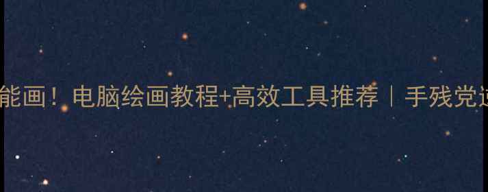 图片 ✨零基础也能画！电脑绘画教程+高效工具推荐｜手残党逆袭指南✨1
