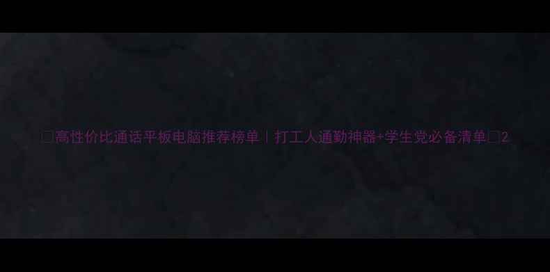 图片 ✨高性价比通话平板电脑推荐榜单｜打工人通勤神器+学生党必备清单🔥2