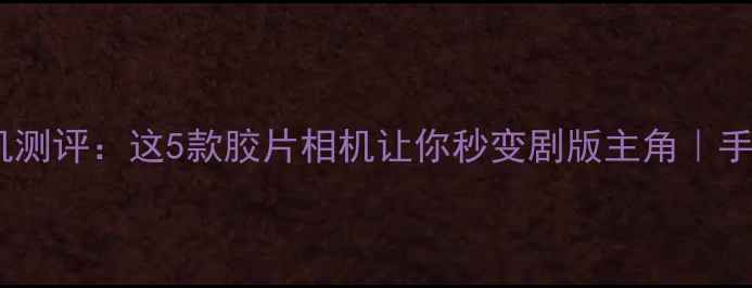 图片 ✨📸怪奇物语同款复古相机测评：这5款胶片相机让你秒变剧版主角｜手把手教你拍出逆光胶片感1