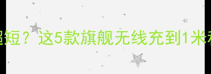 图片 ✨🔥手机充电距离超短？这5款旗舰无线充到1米秒回血！附避坑指南