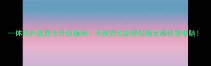 图片 一体机外置显卡升级指南｜手残党也能轻松搞定高性能电脑！