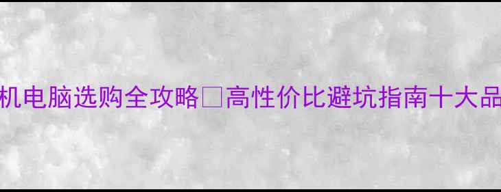 图片 一体机电脑选购全攻略💻高性价比避坑指南十大品牌✅