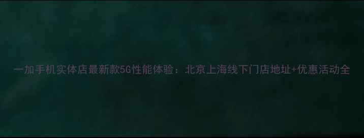 图片 一加手机实体店最新款5G性能体验：北京上海线下门店地址+优惠活动全