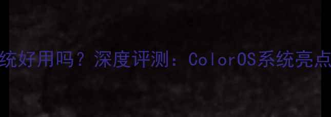 图片 一加手机系统好用吗？深度评测：ColorOS系统亮点、优缺点全