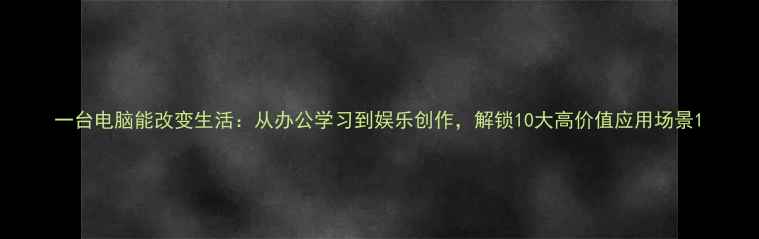 图片 一台电脑能改变生活：从办公学习到娱乐创作，解锁10大高价值应用场景1