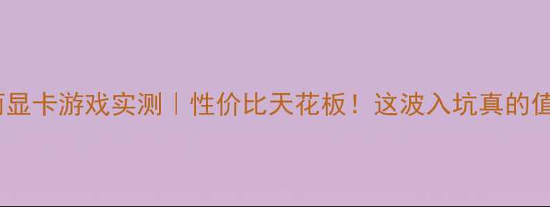 图片 万丽显卡游戏实测｜性价比天花板！这波入坑真的值？1
