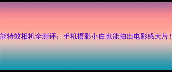 图片 万能特效相机全测评：手机摄影小白也能拍出电影感大片！1
