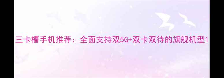 图片 三卡槽手机推荐：全面支持双5G+双卡双待的旗舰机型1