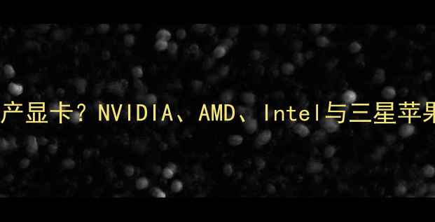 图片 三大知名品牌为何不生产显卡？NVIDIA、AMD、Intel与三星苹果华为的业务差异深度2