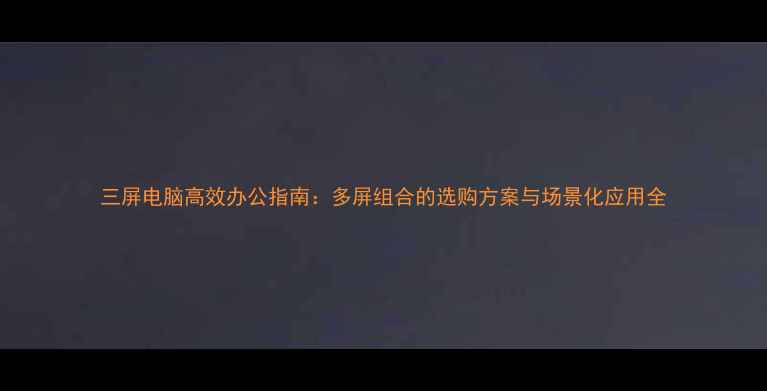 图片 三屏电脑高效办公指南：多屏组合的选购方案与场景化应用全