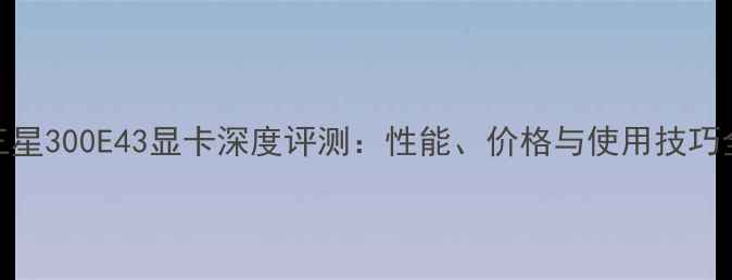 图片 三星300E43显卡深度评测：性能、价格与使用技巧全
