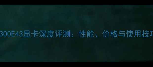 图片 三星300E43显卡深度评测：性能、价格与使用技巧全1
