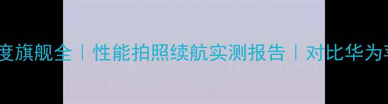 三星7102手机度旗舰全性能拍照续航实测报告对比华为苹果热门机型