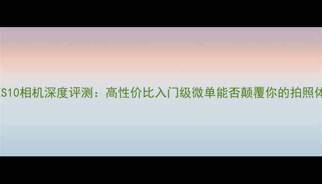 图片 三星ES10相机深度评测：高性价比入门级微单能否颠覆你的拍照体验？