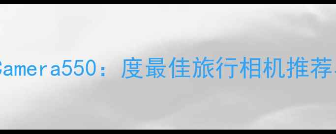 图片 三星GalaxyCamera550：度最佳旅行相机推荐与深度测评1