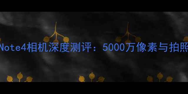图片 三星GalaxyNote4相机深度测评：5000万像素与拍照技巧全指南