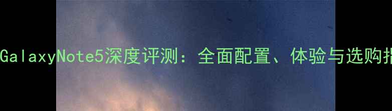 图片 三星GalaxyNote5深度评测：全面配置、体验与选购指南1