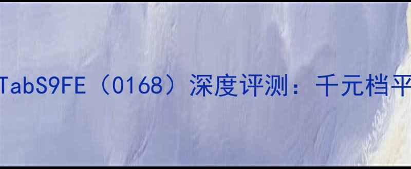 图片 三星GalaxyTabS9FE（0168）深度评测：千元档平板电脑首选