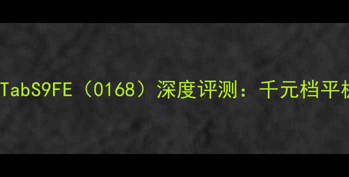 图片 三星GalaxyTabS9FE（0168）深度评测：千元档平板电脑首选2