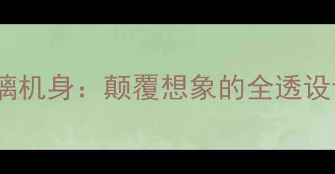 图片 三星GalaxyX70透明玻璃机身：颠覆想象的全透设计，未来科技感拉满！