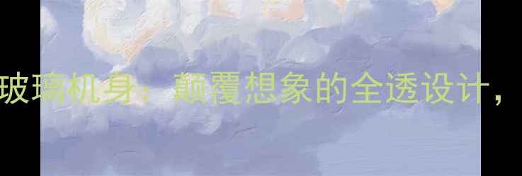 图片 三星GalaxyX70透明玻璃机身：颠覆想象的全透设计，未来科技感拉满！1