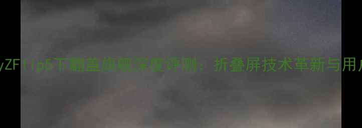 图片 三星GalaxyZFlip5下翻盖旗舰深度评测：折叠屏技术革新与用户体验全面