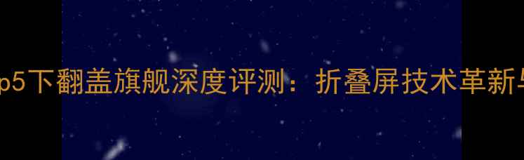 图片 三星GalaxyZFlip5下翻盖旗舰深度评测：折叠屏技术革新与用户体验全面1