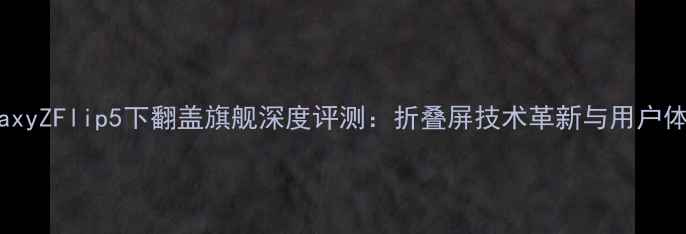 图片 三星GalaxyZFlip5下翻盖旗舰深度评测：折叠屏技术革新与用户体验全面2