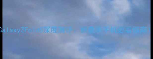 图片 三星GalaxyZFold5深度测评：折叠屏手机必看指南！📱✨