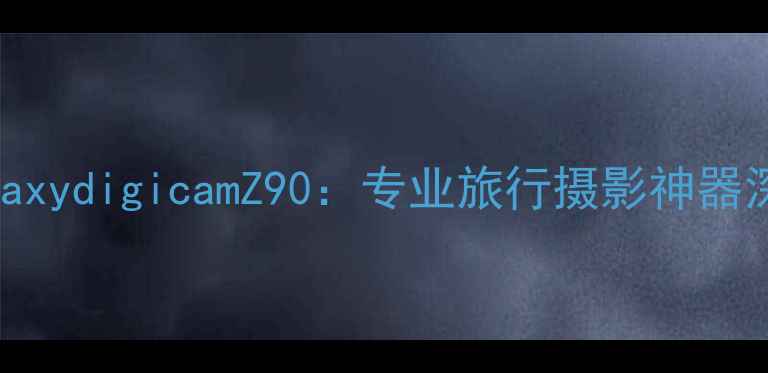 图片 三星GalaxydigicamZ90：专业旅行摄影神器深度评测