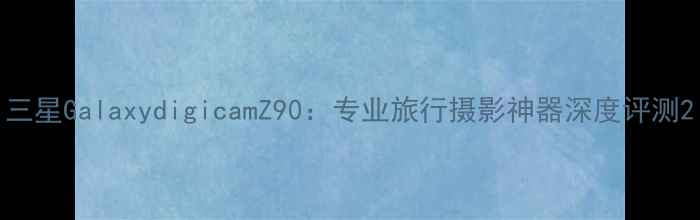 图片 三星GalaxydigicamZ90：专业旅行摄影神器深度评测2