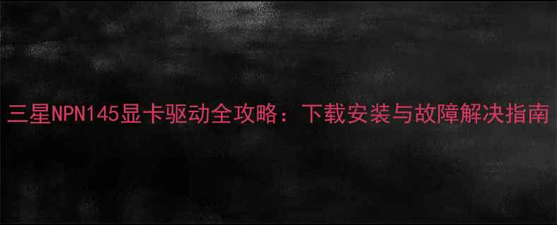 图片 三星NPN145显卡驱动全攻略：下载安装与故障解决指南