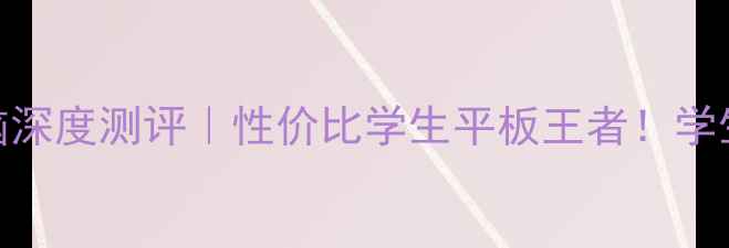 图片 三星P3100平板电脑深度测评｜性价比学生平板王者！学生党必看选购指南1