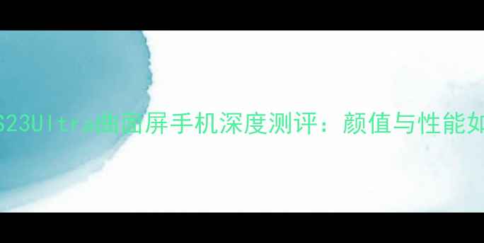 图片 三星S23Ultra曲面屏手机深度测评：颜值与性能如何？