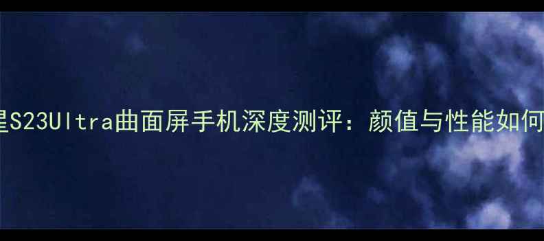图片 三星S23Ultra曲面屏手机深度测评：颜值与性能如何？1